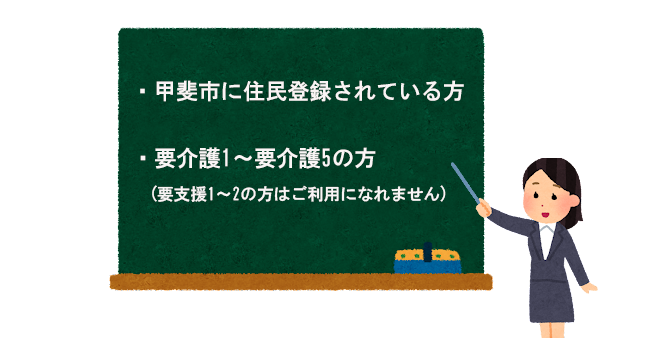 甲斐市に住民登録されている方、要介護1から要介護5の方が対象です