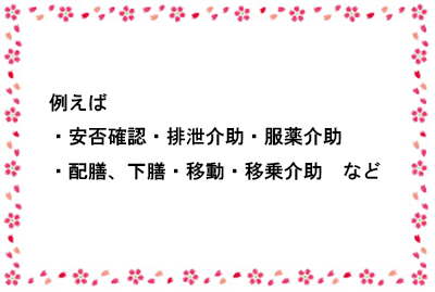 安否確認、排泄介助、服薬介助、配膳、下膳、移動、移乗介助など