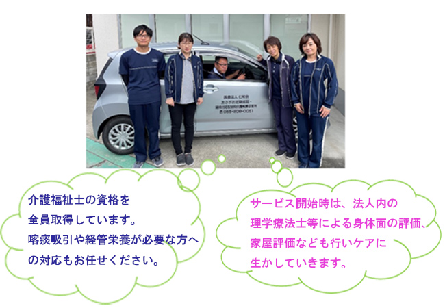 介護福祉士の資格を全員取得しています。理学療法士等による身体面、家屋評価なども行いケアに生かしていきます。