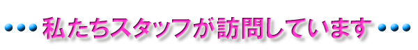 私たちスタッフが訪問しています